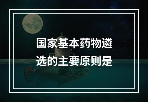 国家基本药物遴选的主要原则是