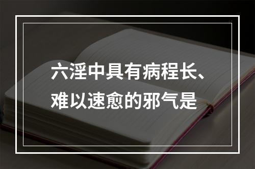 六淫中具有病程长、难以速愈的邪气是