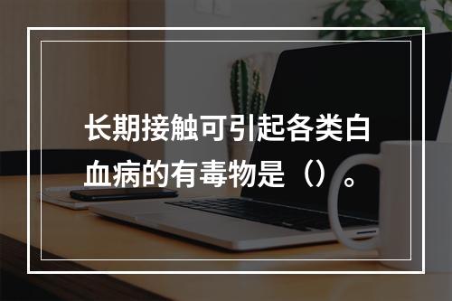 长期接触可引起各类白血病的有毒物是（）。