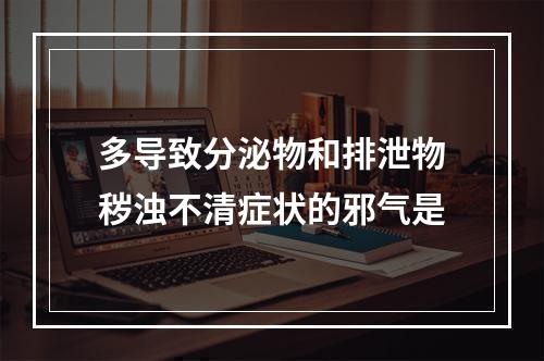 多导致分泌物和排泄物秽浊不清症状的邪气是