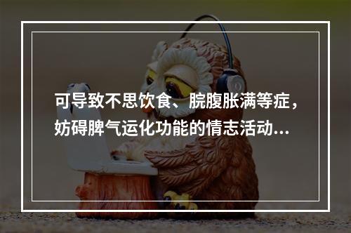 可导致不思饮食、脘腹胀满等症，妨碍脾气运化功能的情志活动是