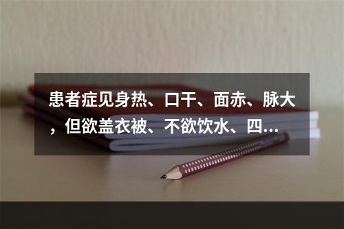 患者症见身热、口干、面赤、脉大，但欲盖衣被、不欲饮水、四肢厥