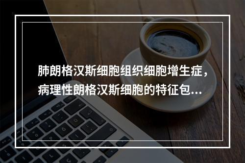 肺朗格汉斯细胞组织细胞增生症，病理性朗格汉斯细胞的特征包括