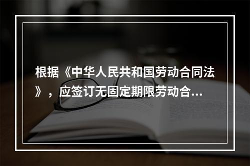 根据《中华人民共和国劳动合同法》，应签订无固定期限劳动合同的