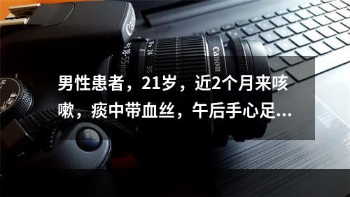 男性患者，21岁，近2个月来咳嗽，痰中带血丝，午后手心足底发