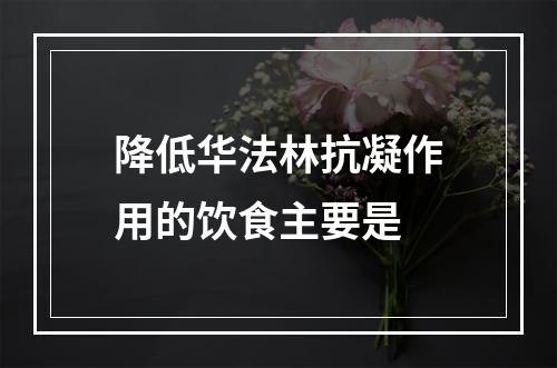 降低华法林抗凝作用的饮食主要是