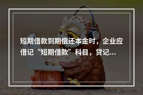 短期借款到期偿还本金时，企业应借记“短期借款”科目，贷记“银