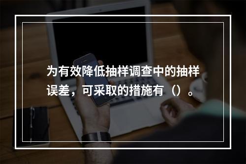 为有效降低抽样调查中的抽样误差，可采取的措施有（）。