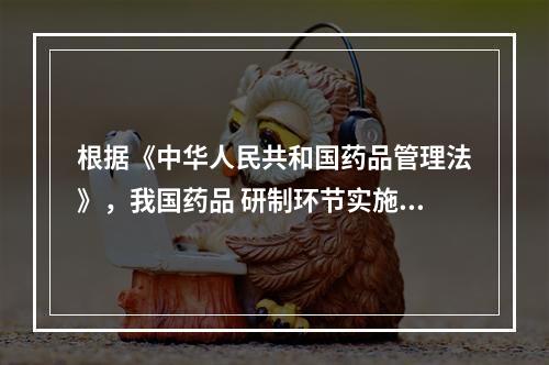 根据《中华人民共和国药品管理法》，我国药品 研制环节实施默示