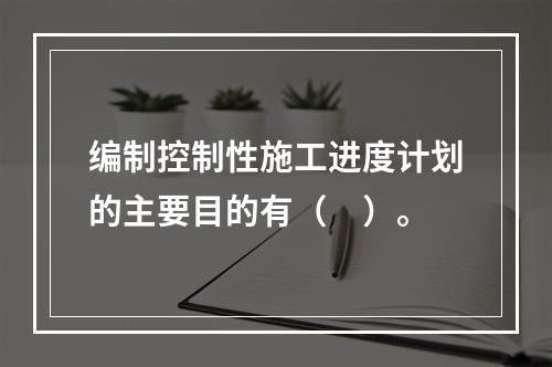 编制控制性施工进度计划的主要目的有（　）。