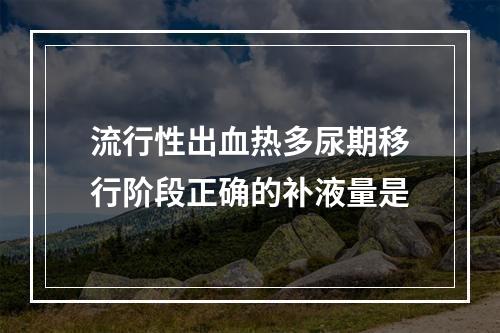 流行性出血热多尿期移行阶段正确的补液量是