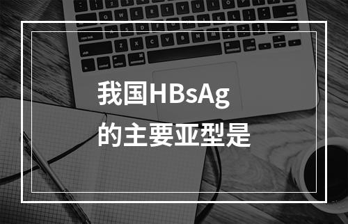 我国HBsAg的主要亚型是