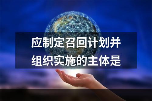 应制定召回计划并组织实施的主体是