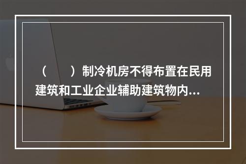 （　　）制冷机房不得布置在民用建筑和工业企业辅助建筑物内。