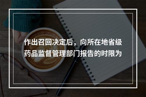 作出召回决定后，向所在地省级药品监督管理部门报告的时限为