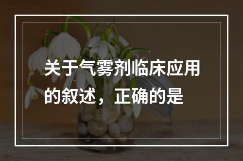 关于气雾剂临床应用的叙述，正确的是