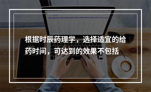 根据时辰药理学，选择适宜的给药时间，可达到的效果不包括