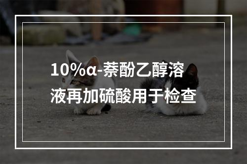 10％α-萘酚乙醇溶液再加硫酸用于检查