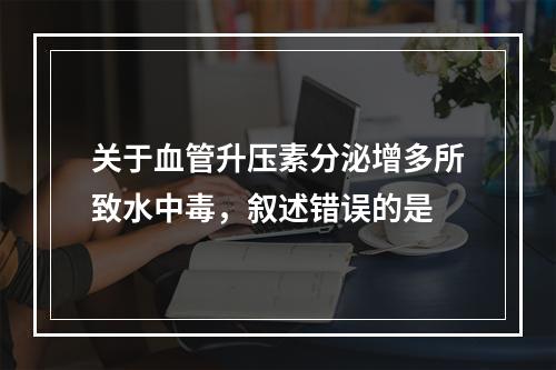 关于血管升压素分泌增多所致水中毒，叙述错误的是