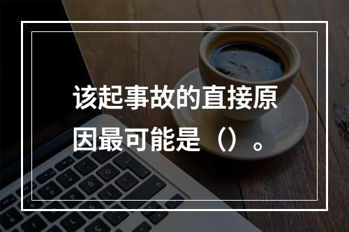 该起事故的直接原因最可能是（）。