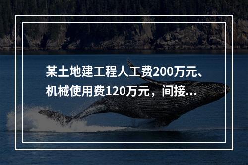 某土地建工程人工费200万元、机械使用费120万元，间接费费