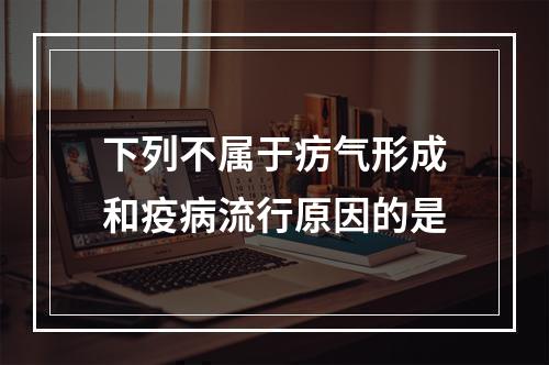 下列不属于疠气形成和疫病流行原因的是