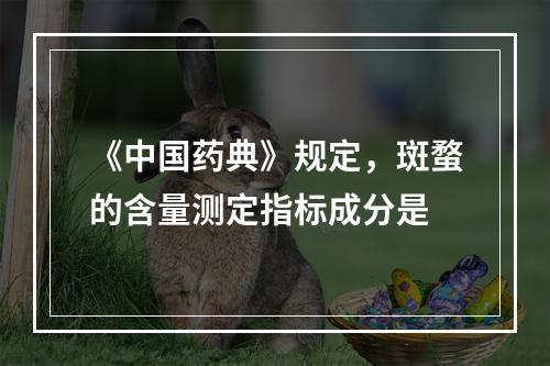 《中国药典》规定，斑蝥的含量测定指标成分是