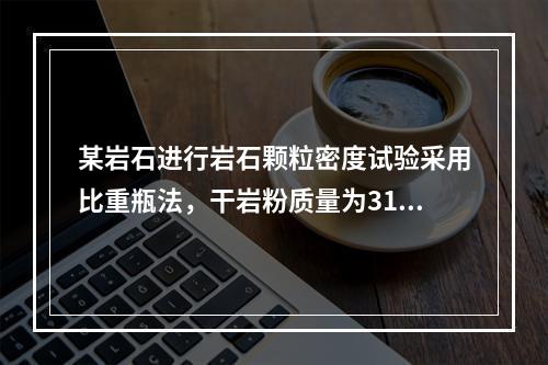 某岩石进行岩石颗粒密度试验采用比重瓶法，干岩粉质量为31.