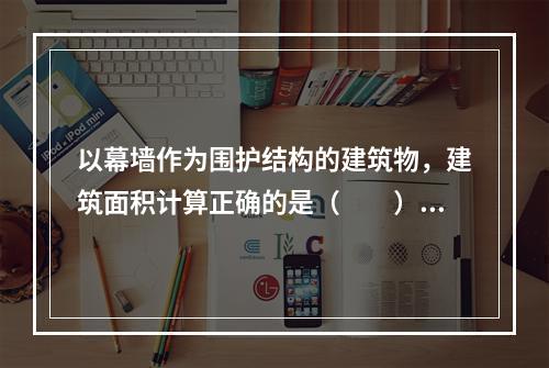 以幕墙作为围护结构的建筑物，建筑面积计算正确的是（　　）。