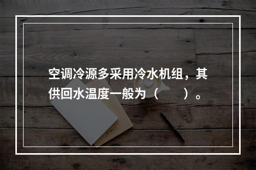 空调冷源多采用冷水机组，其供回水温度一般为（　　）。