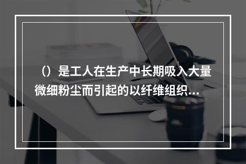 （）是工人在生产中长期吸入大量微细粉尘而引起的以纤维组织增生