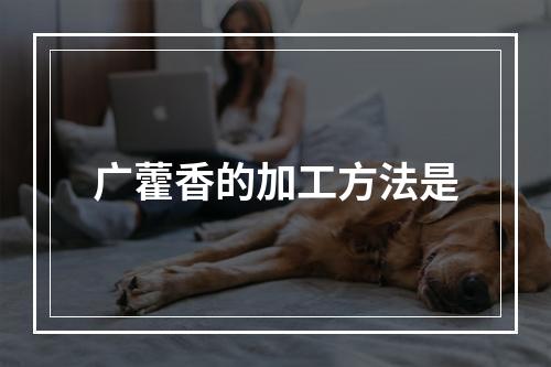 广藿香的加工方法是