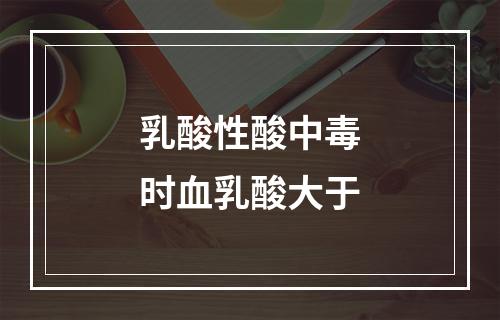 乳酸性酸中毒时血乳酸大于