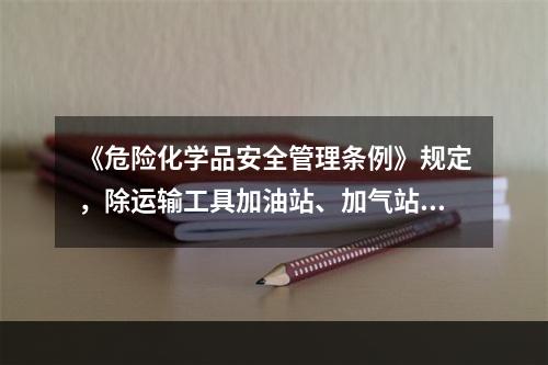 《危险化学品安全管理条例》规定，除运输工具加油站、加气站，危