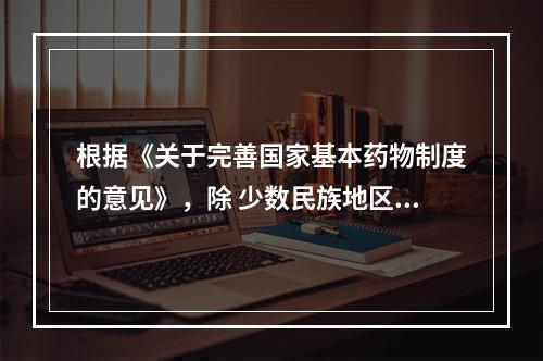 根据《关于完善国家基本药物制度的意见》，除 少数民族地区少量