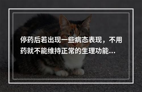 停药后若出现一些病态表现，不用药就不能维持正常的生理功能，严