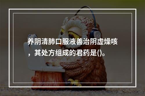 养阴清肺口服液善治阴虚燥咳，其处方组成的君药是()。