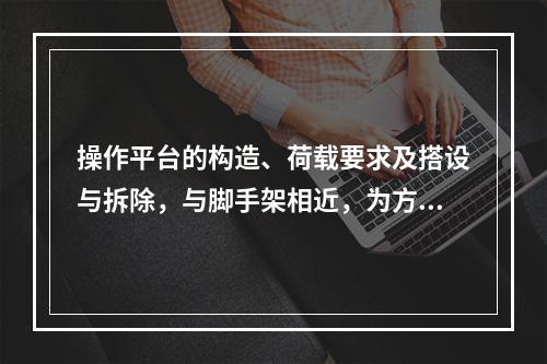 操作平台的构造、荷载要求及搭设与拆除，与脚手架相近，为方便施