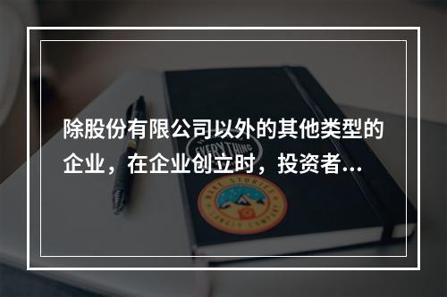 除股份有限公司以外的其他类型的企业，在企业创立时，投资者认缴