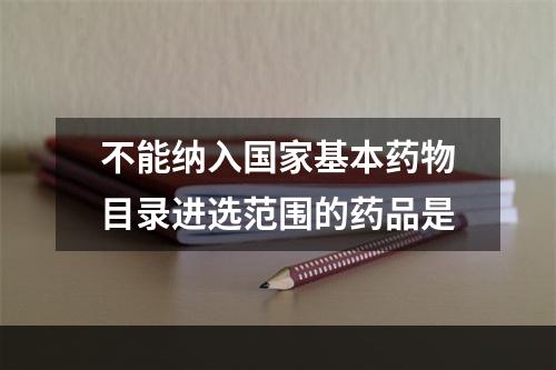 不能纳入国家基本药物目录进选范围的药品是