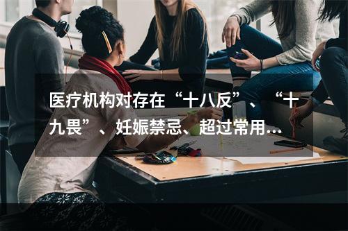 医疗机构对存在“十八反”、“十九畏”、妊娠禁忌、超过常用剂量