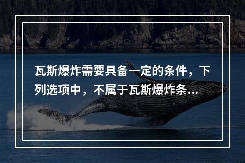 瓦斯爆炸需要具备一定的条件，下列选项中，不属于瓦斯爆炸条件的