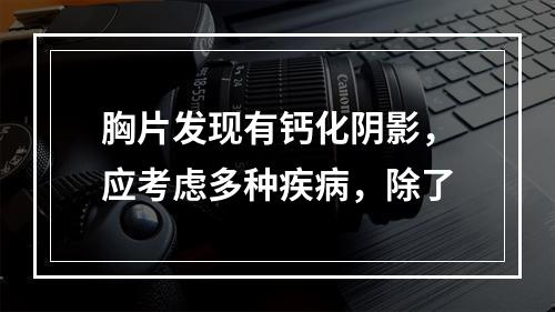 胸片发现有钙化阴影，应考虑多种疾病，除了