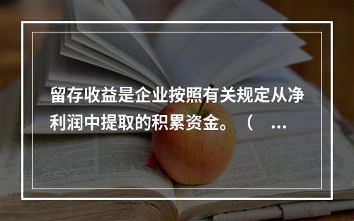 留存收益是企业按照有关规定从净利润中提取的积累资金。（　　）