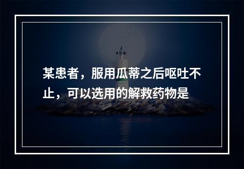 某患者，服用瓜蒂之后呕吐不止，可以选用的解救药物是