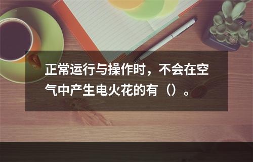 正常运行与操作时，不会在空气中产生电火花的有（）。