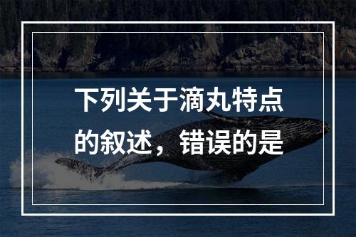 下列关于滴丸特点的叙述，错误的是