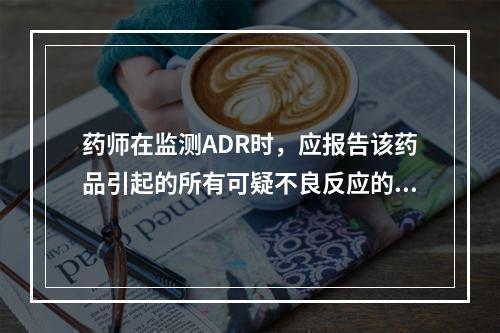 药师在监测ADR时，应报告该药品引起的所有可疑不良反应的情形