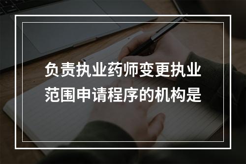 负责执业药师变更执业范围申请程序的机构是