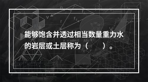 能够饱含并透过相当数量重力水的岩层或土层称为（　　）。